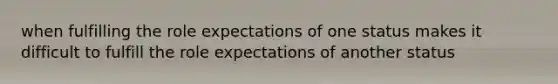 when fulfilling the role expectations of one status makes it difficult to fulfill the role expectations of another status