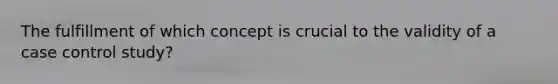 The fulfillment of which concept is crucial to the validity of a case control study?