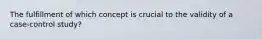 The fulfillment of which concept is crucial to the validity of a case-control study?