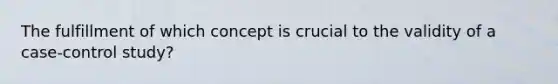 The fulfillment of which concept is crucial to the validity of a case-control study?