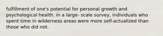 fulfillment of one's potential for personal growth and psychological health. in a large- scale survey, individuals who spent time in wilderness areas were more self-actualized than those who did not.