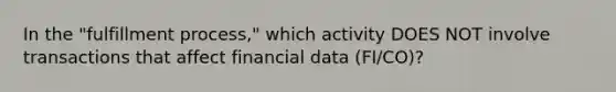 In the "fulfillment process," which activity DOES NOT involve transactions that affect financial data (FI/CO)?