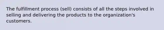 The fulfillment process (sell) consists of all the steps involved in selling and delivering the products to the organization's customers.