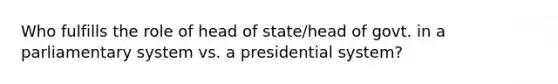 Who fulfills the role of head of state/head of govt. in a parliamentary system vs. a presidential system?