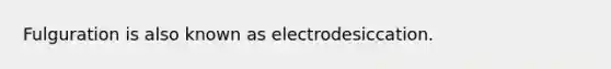 Fulguration is also known as electrodesiccation.