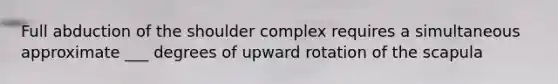 Full abduction of the shoulder complex requires a simultaneous approximate ___ degrees of upward rotation of the scapula