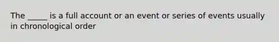 The _____ is a full account or an event or series of events usually in chronological order