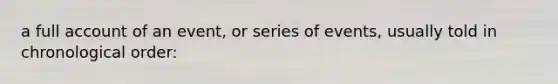 a full account of an event, or series of events, usually told in chronological order: