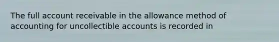 The full account receivable in the allowance method of accounting for uncollectible accounts is recorded in