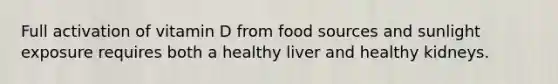 Full activation of vitamin D from food sources and sunlight exposure requires both a healthy liver and healthy kidneys.