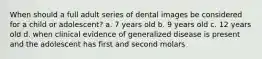 When should a full adult series of dental images be considered for a child or adolescent? a. 7 years old b. 9 years old c. 12 years old d. when clinical evidence of generalized disease is present and the adolescent has first and second molars