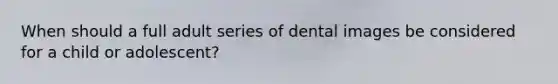 When should a full adult series of dental images be considered for a child or adolescent?