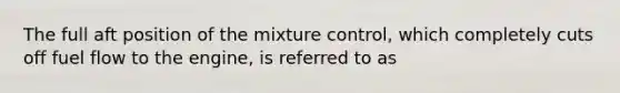 The full aft position of the mixture control, which completely cuts off fuel flow to the engine, is referred to as