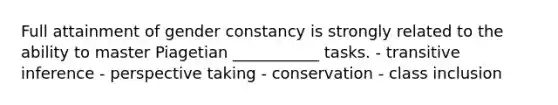 Full attainment of gender constancy is strongly related to the ability to master Piagetian ___________ tasks. - transitive inference - perspective taking - conservation - class inclusion