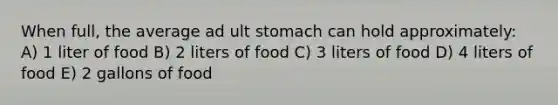 When full, the average ad ult stomach can hold approximately: A) 1 liter of food B) 2 liters of food C) 3 liters of food D) 4 liters of food E) 2 gallons of food