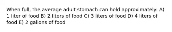 When full, the average adult stomach can hold approximately: A) 1 liter of food B) 2 liters of food C) 3 liters of food D) 4 liters of food E) 2 gallons of food