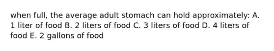 when full, the average adult stomach can hold approximately: A. 1 liter of food B. 2 liters of food C. 3 liters of food D. 4 liters of food E. 2 gallons of food