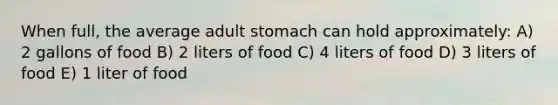 When full, the average adult stomach can hold approximately: A) 2 gallons of food B) 2 liters of food C) 4 liters of food D) 3 liters of food E) 1 liter of food