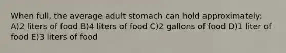 When full, the average adult stomach can hold approximately: A)2 liters of food B)4 liters of food C)2 gallons of food D)1 liter of food E)3 liters of food