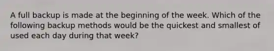 A full backup is made at the beginning of the week. Which of the following backup methods would be the quickest and smallest of used each day during that week?