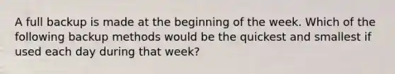 A full backup is made at the beginning of the week. Which of the following backup methods would be the quickest and smallest if used each day during that week?