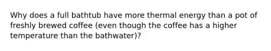 Why does a full bathtub have more thermal energy than a pot of freshly brewed coffee (even though the coffee has a higher temperature than the bathwater)?