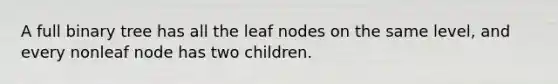 A full binary tree has all the leaf nodes on the same level, and every nonleaf node has two children.