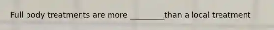 Full body treatments are more _________than a local treatment