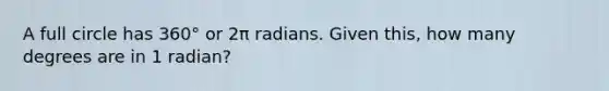 A full circle has 360° or 2π radians. Given this, how many degrees are in 1 radian?