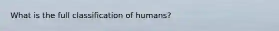 What is the full classification of humans?