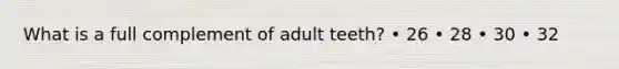 What is a full complement of adult teeth? • 26 • 28 • 30 • 32