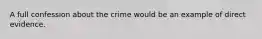 A full confession about the crime would be an example of direct evidence.