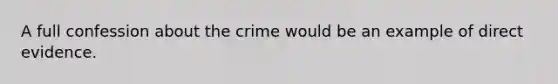 A full confession about the crime would be an example of direct evidence.