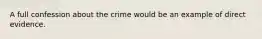 ​A full confession about the crime would be an example of direct evidence.