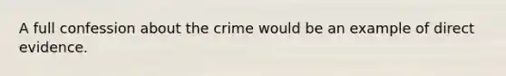 ​A full confession about the crime would be an example of direct evidence.