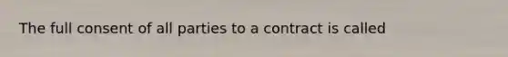 The full consent of all parties to a contract is called