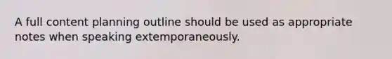 A full content planning outline should be used as appropriate notes when speaking extemporaneously.