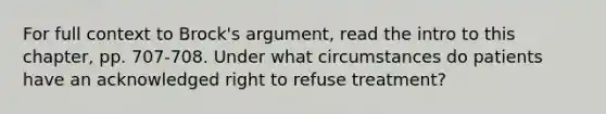 For full context to Brock's argument, read the intro to this chapter, pp. 707-708. Under what circumstances do patients have an acknowledged right to refuse treatment?