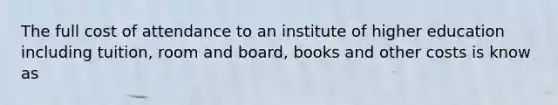 The full cost of attendance to an institute of higher education including tuition, room and board, books and other costs is know as