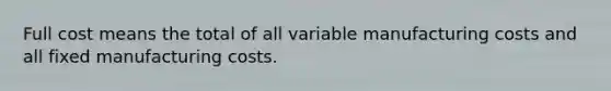 Full cost means the total of all variable manufacturing costs and all fixed manufacturing costs.