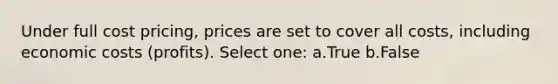 Under full cost pricing, prices are set to cover all costs, including economic costs (profits). Select one: a.True b.False