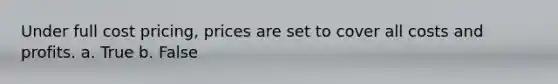 Under full cost pricing, prices are set to cover all costs and profits. a. True b. False
