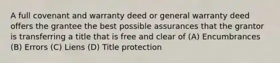 A full covenant and warranty deed or general warranty deed offers the grantee the best possible assurances that the grantor is transferring a title that is free and clear of (A) Encumbrances (B) Errors (C) Liens (D) Title protection