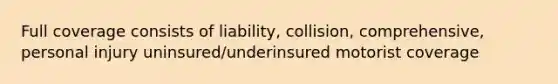 Full coverage consists of liability, collision, comprehensive, personal injury uninsured/underinsured motorist coverage