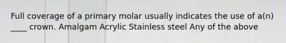 Full coverage of a primary molar usually indicates the use of a(n) ____ crown. Amalgam Acrylic Stainless steel Any of the above