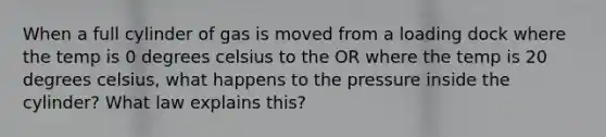 When a full cylinder of gas is moved from a loading dock where the temp is 0 degrees celsius to the OR where the temp is 20 degrees celsius, what happens to the pressure inside the cylinder? What law explains this?