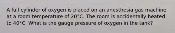 A full cylinder of oxygen is placed on an anesthesia gas machine at a room temperature of 20°C. The room is accidentally heated to 40°C. What is the gauge pressure of oxygen in the tank?