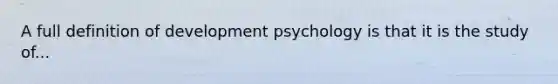 A full definition of development psychology is that it is the study of...