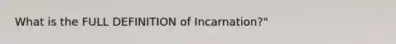 What is the FULL DEFINITION of Incarnation?"