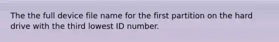 The the full device file name for the first partition on the hard drive with the third lowest ID number.